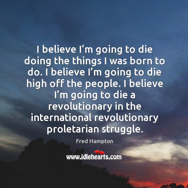 I believe I’m going to die doing the things I was born to do. Fred Hampton Picture Quote