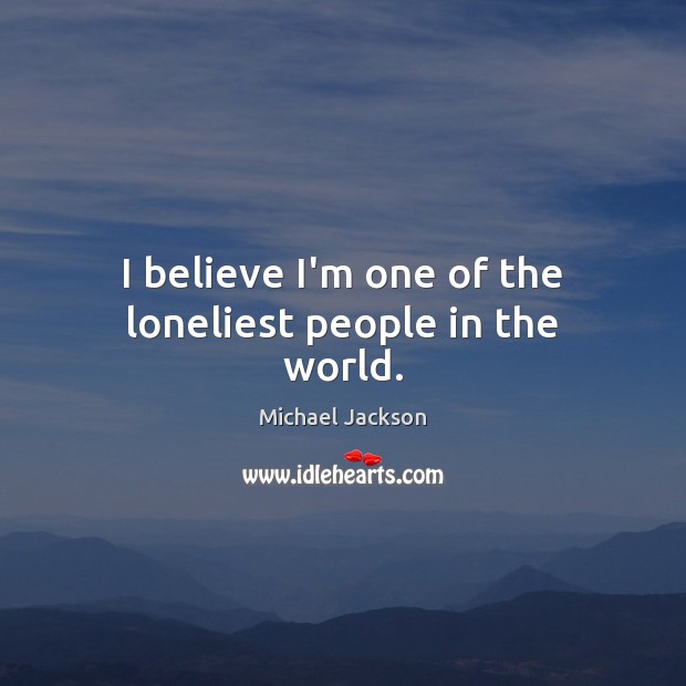 I believe I’m one of the loneliest people in the world. Michael Jackson Picture Quote