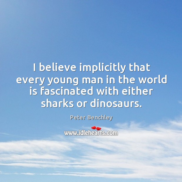 I believe implicitly that every young man in the world is fascinated with either sharks or dinosaurs. Peter Benchley Picture Quote