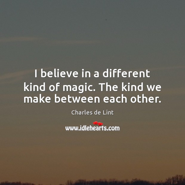 I believe in a different kind of magic. The kind we make between each other. Image