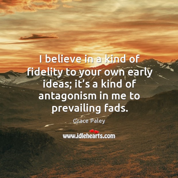 I believe in a kind of fidelity to your own early ideas; it’s a kind of antagonism in me to prevailing fads. 