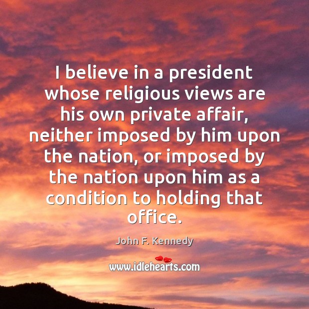 I believe in a president whose religious views are his own private John F. Kennedy Picture Quote