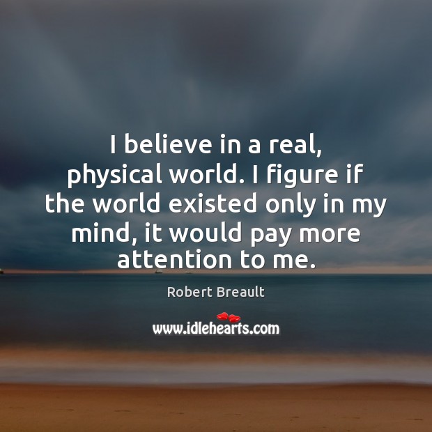 I believe in a real, physical world. I figure if the world Robert Breault Picture Quote