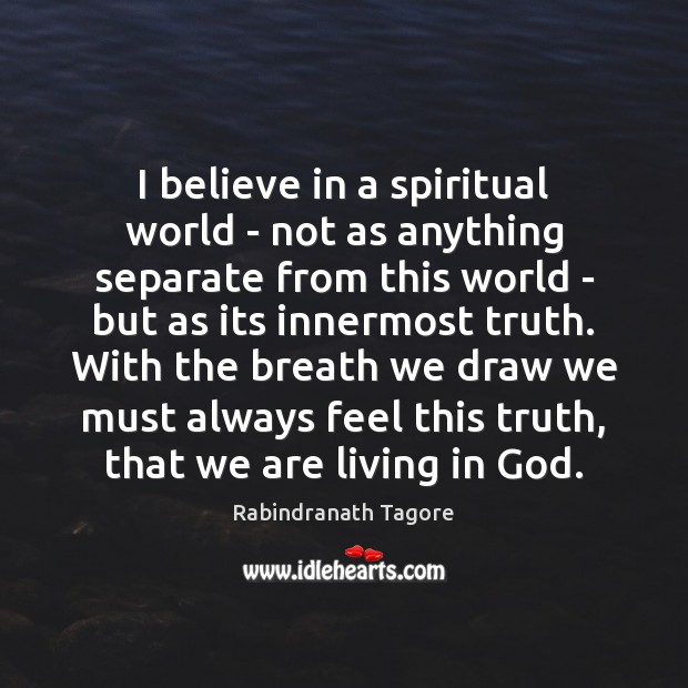 I believe in a spiritual world – not as anything separate from Rabindranath Tagore Picture Quote