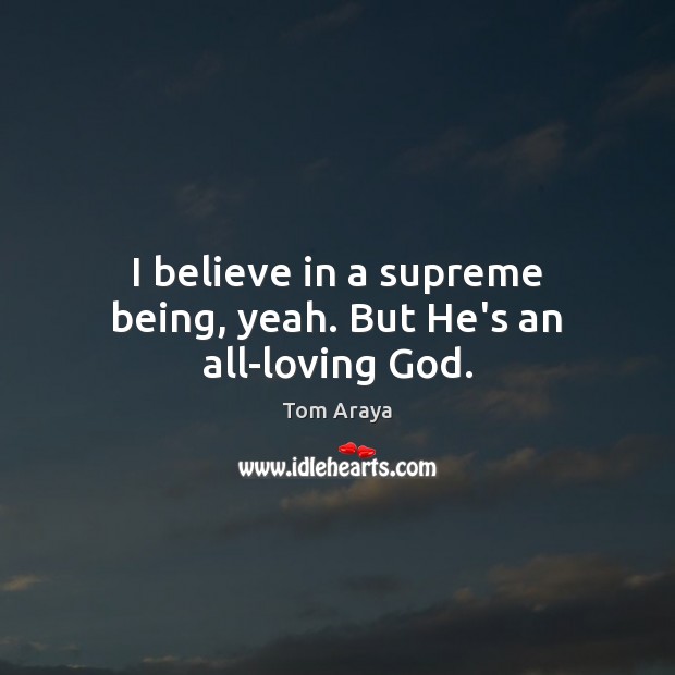 I believe in a supreme being, yeah. But He’s an all-loving God. Tom Araya Picture Quote