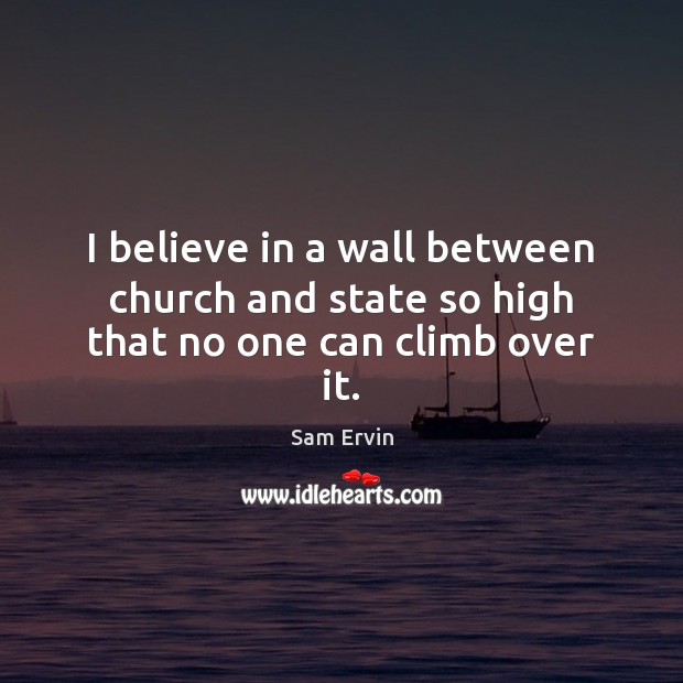 I believe in a wall between church and state so high that no one can climb over it. Sam Ervin Picture Quote