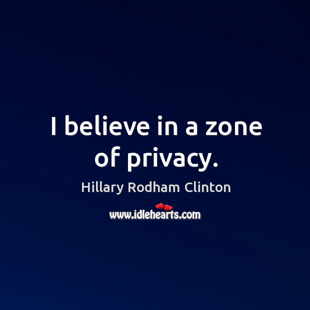 I believe in a zone of privacy. Hillary Rodham Clinton Picture Quote