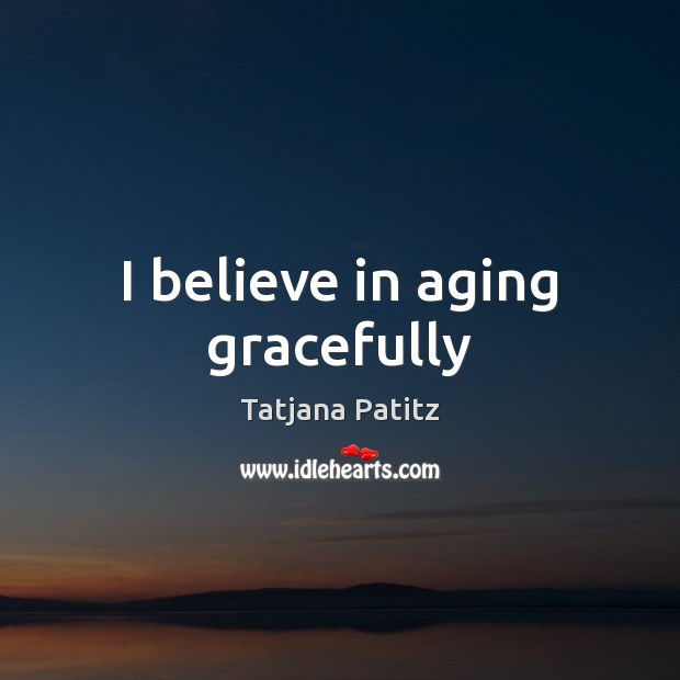 I believe in aging gracefully Tatjana Patitz Picture Quote