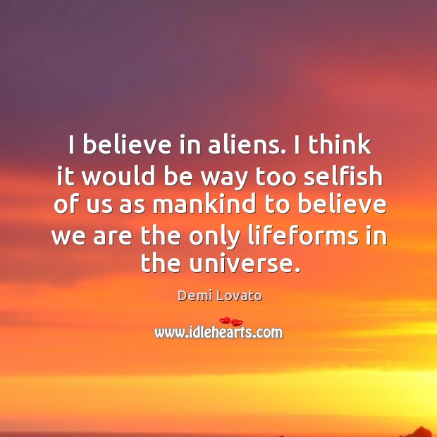 I believe in aliens. I think it would be way too selfish of us as mankind to Demi Lovato Picture Quote