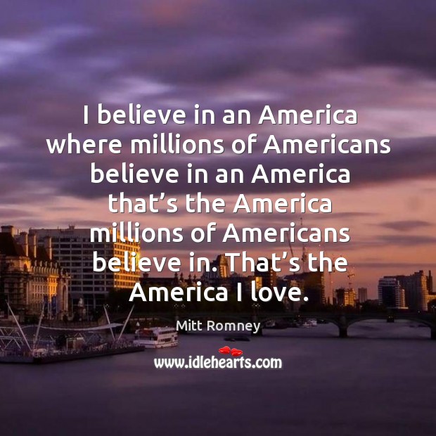 I believe in an america where millions of americans believe in an america that’s the america millions of americans believe in. Mitt Romney Picture Quote
