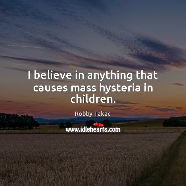 I believe in anything that causes mass hysteria in children. Robby Takac Picture Quote