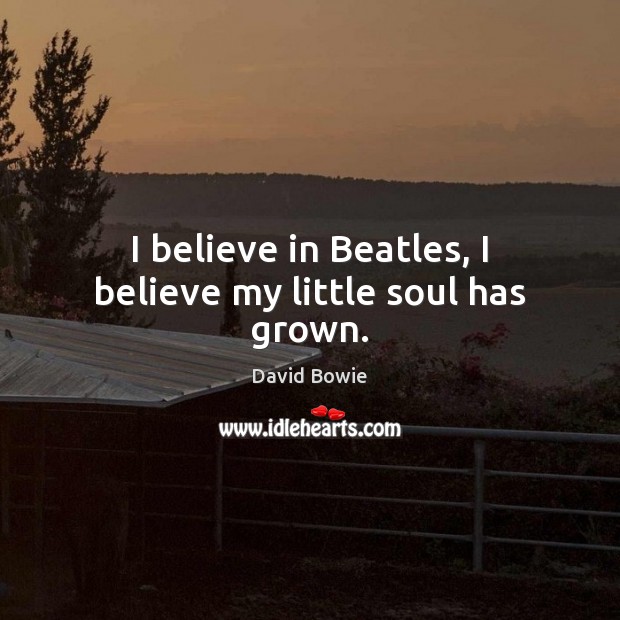 I believe in Beatles, I believe my little soul has grown. David Bowie Picture Quote