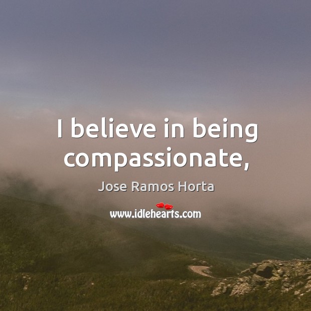 I believe in being compassionate, Jose Ramos Horta Picture Quote
