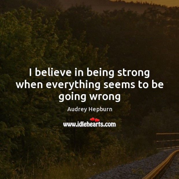 I believe in being strong when everything seems to be going wrong Audrey Hepburn Picture Quote