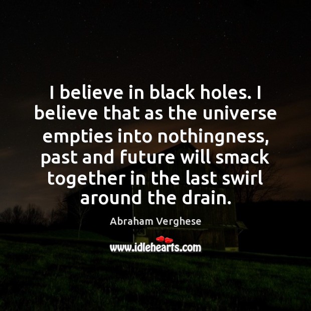 I believe in black holes. I believe that as the universe empties Abraham Verghese Picture Quote