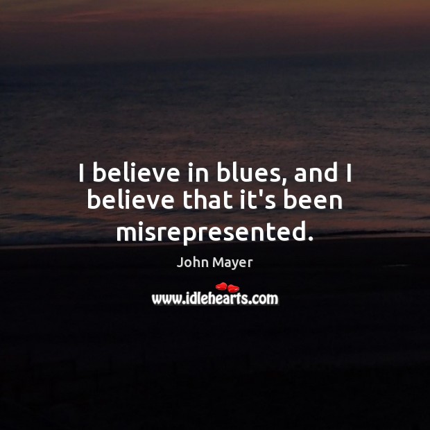 I believe in blues, and I believe that it’s been misrepresented. John Mayer Picture Quote