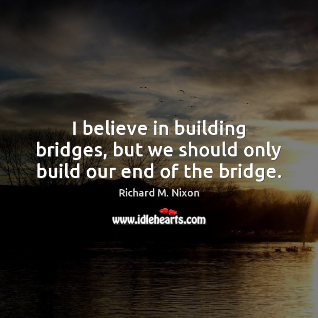 I believe in building bridges, but we should only build our end of the bridge. Richard M. Nixon Picture Quote