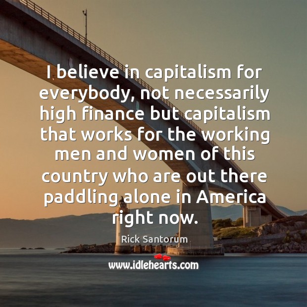 I believe in capitalism for everybody, not necessarily high finance but capitalism that works for the Rick Santorum Picture Quote