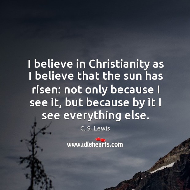 I believe in christianity as I believe that the sun has risen: not only because I see it Image