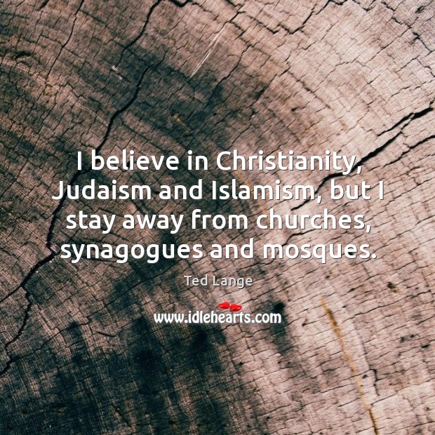 I believe in christianity, judaism and islamism, but I stay away from churches, synagogues and mosques. Ted Lange Picture Quote