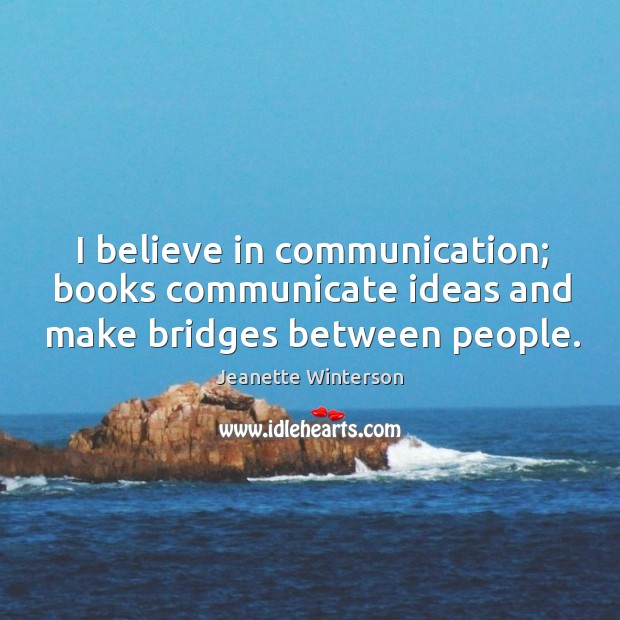 I believe in communication; books communicate ideas and make bridges between people. Jeanette Winterson Picture Quote