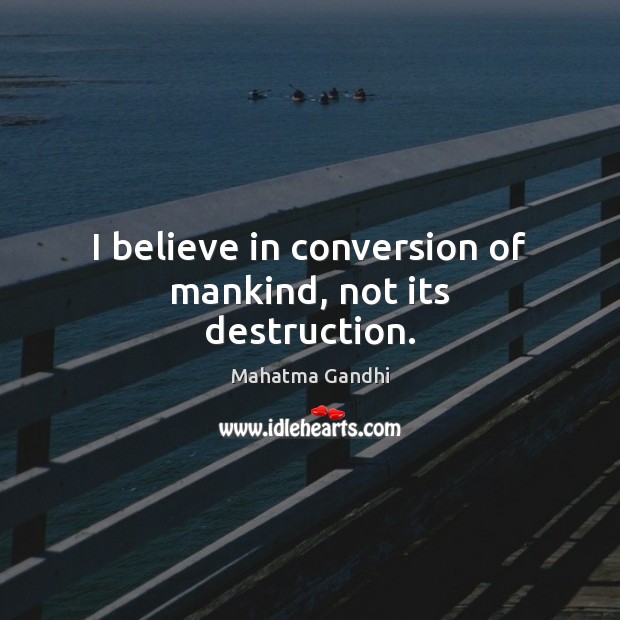 I believe in conversion of mankind, not its destruction. Image