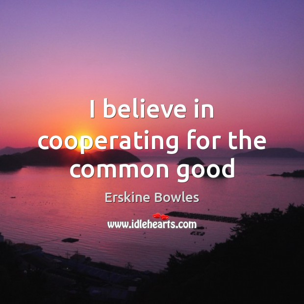 I believe in cooperating for the common good Erskine Bowles Picture Quote