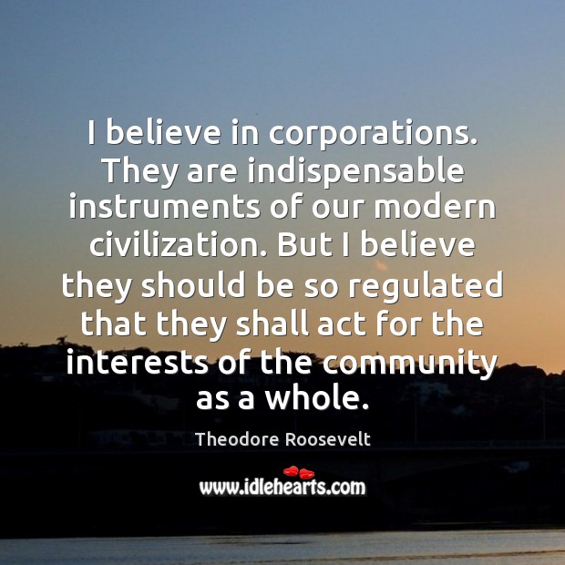 I believe in corporations. They are indispensable instruments of our modern civilization. Theodore Roosevelt Picture Quote