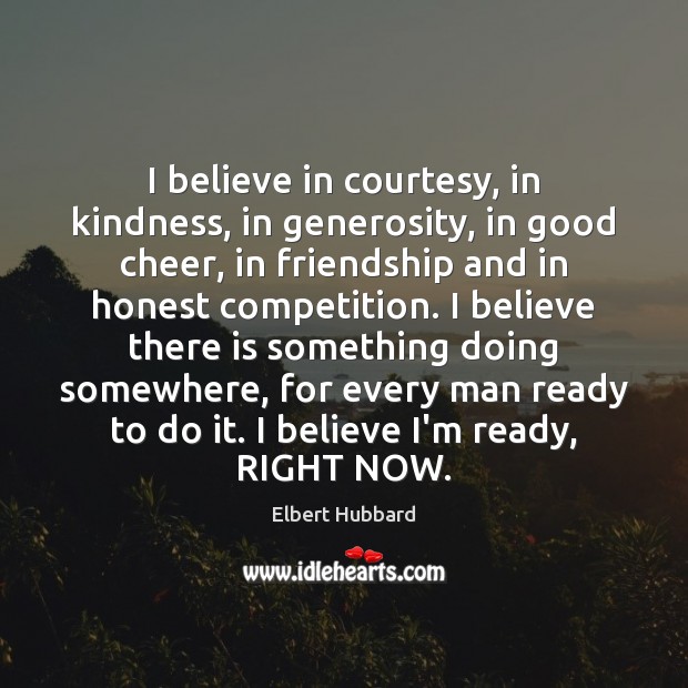 I believe in courtesy, in kindness, in generosity, in good cheer, in Elbert Hubbard Picture Quote