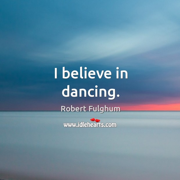 I believe in dancing. Robert Fulghum Picture Quote