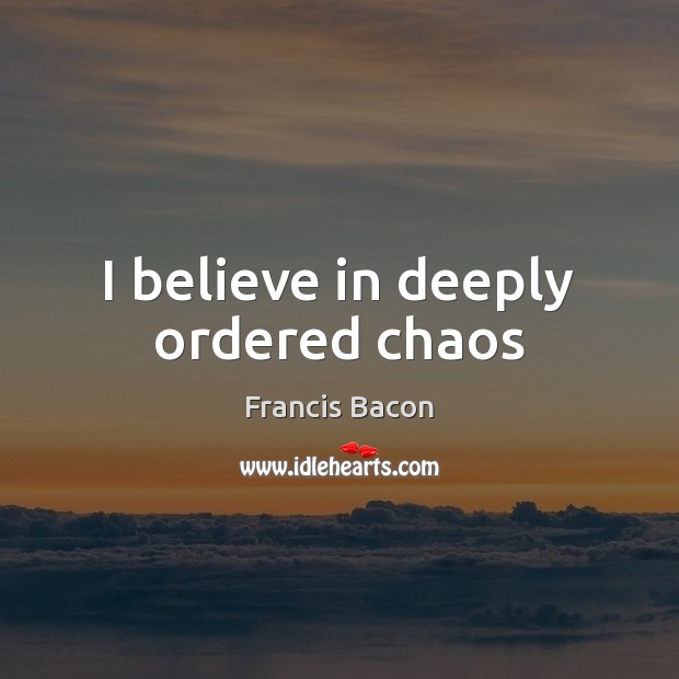 I believe in deeply ordered chaos Francis Bacon Picture Quote