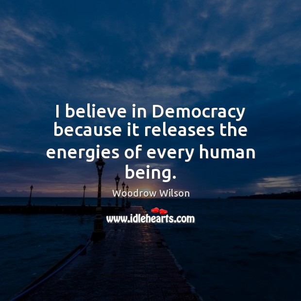 I believe in Democracy because it releases the energies of every human being. Woodrow Wilson Picture Quote