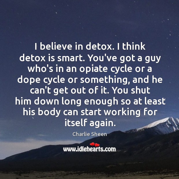 I believe in detox. I think detox is smart. You’ve got a Charlie Sheen Picture Quote