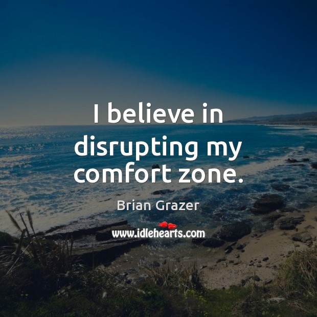 I believe in disrupting my comfort zone. Brian Grazer Picture Quote