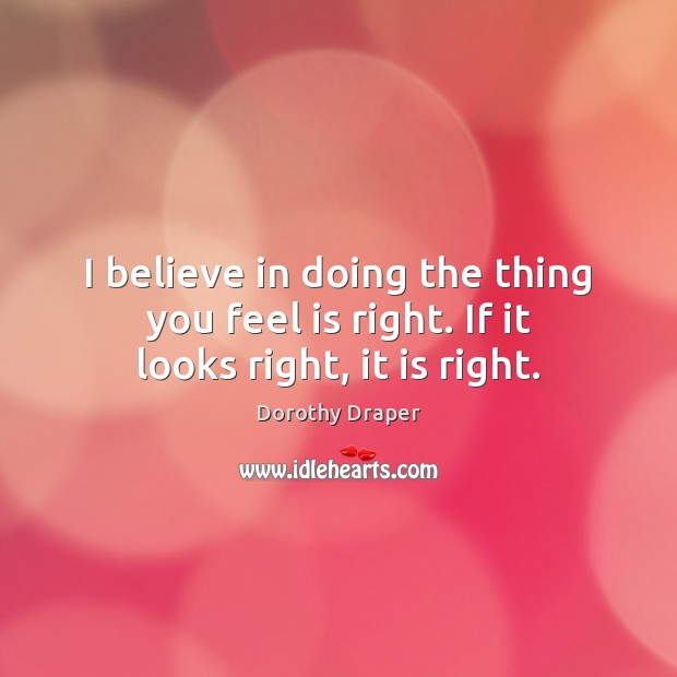 I believe in doing the thing you feel is right. If it looks right, it is right. Dorothy Draper Picture Quote