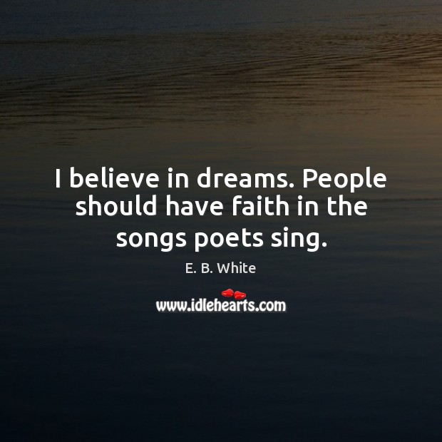 I believe in dreams. People should have faith in the songs poets sing. E. B. White Picture Quote