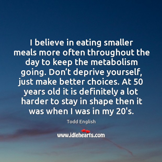 I believe in eating smaller meals more often throughout the day to keep the metabolism going. Todd English Picture Quote