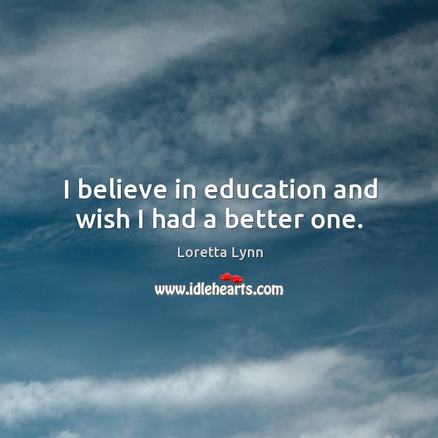 I believe in education and wish I had a better one. Image