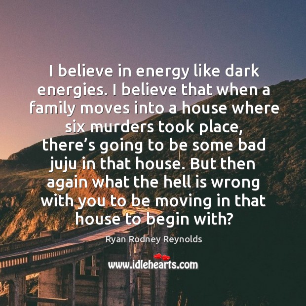 I believe in energy like dark energies. I believe that when a family moves into a house Ryan Rodney Reynolds Picture Quote
