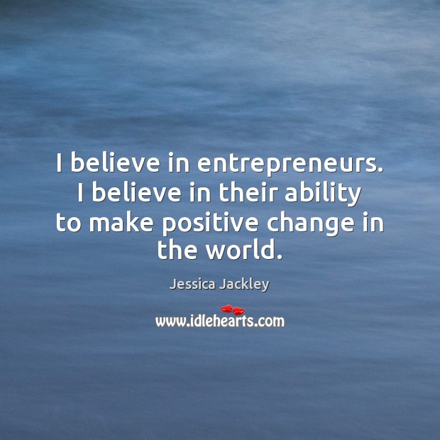 I believe in entrepreneurs. I believe in their ability to make positive Jessica Jackley Picture Quote