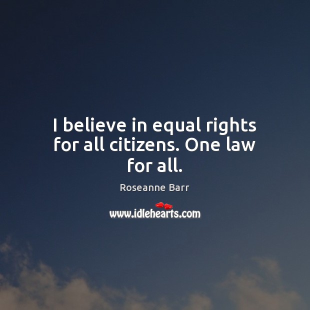 I believe in equal rights for all citizens. One law for all. Roseanne Barr Picture Quote