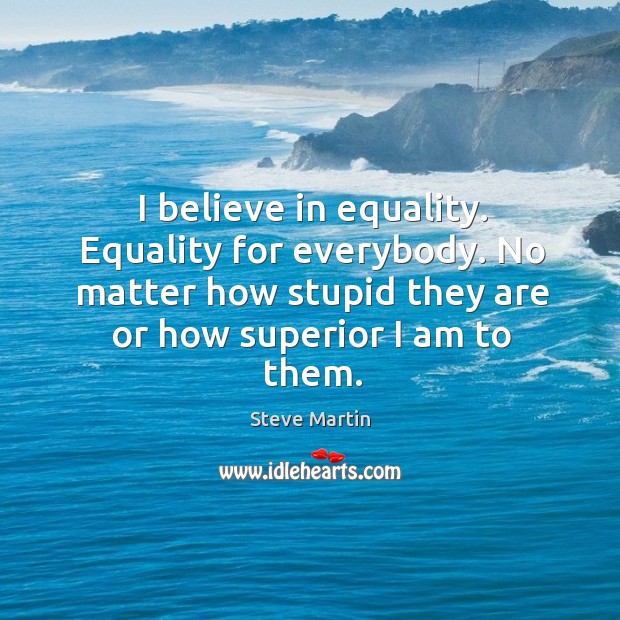 I believe in equality. Equality for everybody. No matter how stupid they Steve Martin Picture Quote