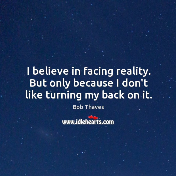 I believe in facing reality. But only because I don’t like turning my back on it. Bob Thaves Picture Quote