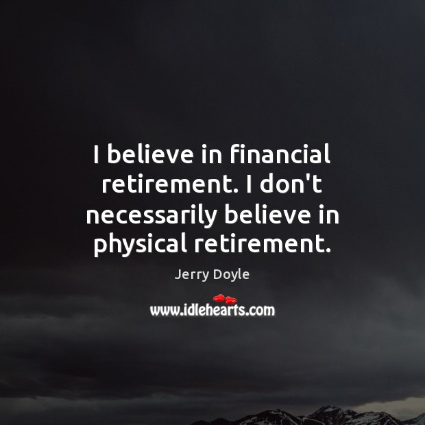 I believe in financial retirement. I don’t necessarily believe in physical retirement. Jerry Doyle Picture Quote