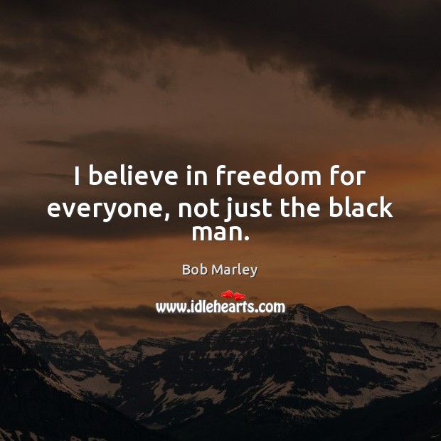 I believe in freedom for everyone, not just the black man. Bob Marley Picture Quote