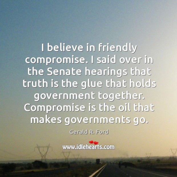 I believe in friendly compromise. I said over in the Senate hearings Gerald R. Ford Picture Quote