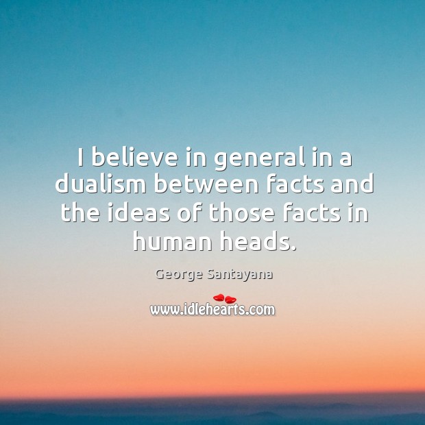 I believe in general in a dualism between facts and the ideas of those facts in human heads. George Santayana Picture Quote
