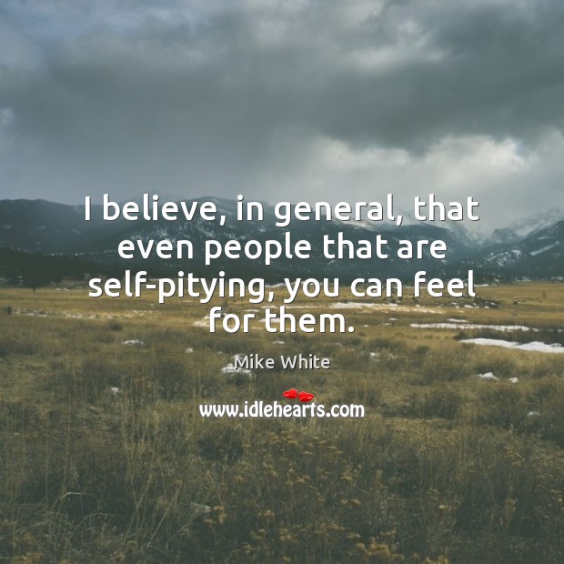 I believe, in general, that even people that are self-pitying, you can feel for them. Mike White Picture Quote