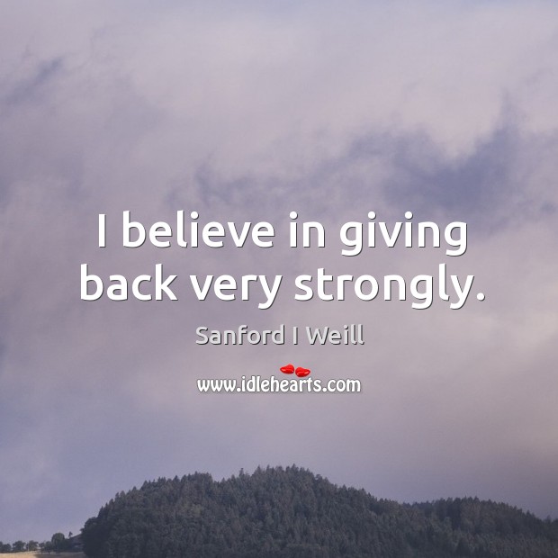 I believe in giving back very strongly. Sanford I Weill Picture Quote