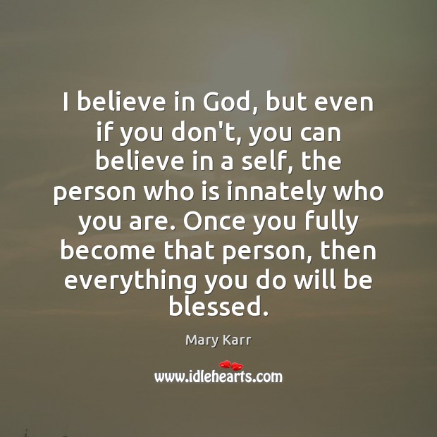 I believe in God, but even if you don’t, you can believe Mary Karr Picture Quote